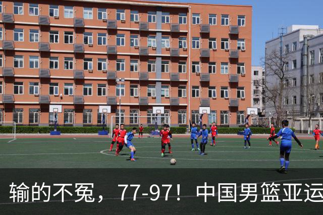 输的不冤，77-97！中国男篮亚运最大惨败，背后一个隐患已经到了必须正视的时候